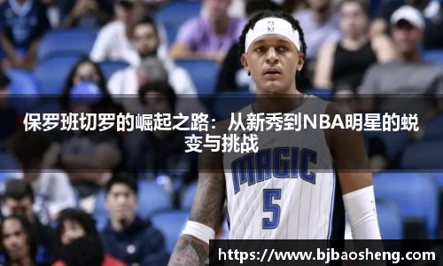 保罗班切罗的崛起之路：从新秀到NBA明星的蜕变与挑战