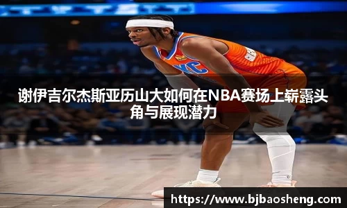 谢伊吉尔杰斯亚历山大如何在NBA赛场上崭露头角与展现潜力