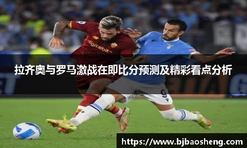 拉齐奥与罗马激战在即比分预测及精彩看点分析