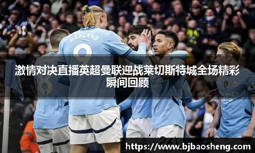 激情对决直播英超曼联迎战莱切斯特城全场精彩瞬间回顾
