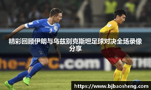 精彩回顾伊朗与乌兹别克斯坦足球对决全场录像分享