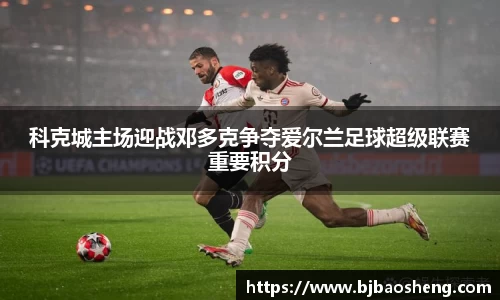 科克城主场迎战邓多克争夺爱尔兰足球超级联赛重要积分